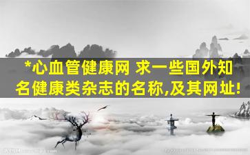 *心血管健康网 求一些国外知名健康类杂志的名称,及其网址!